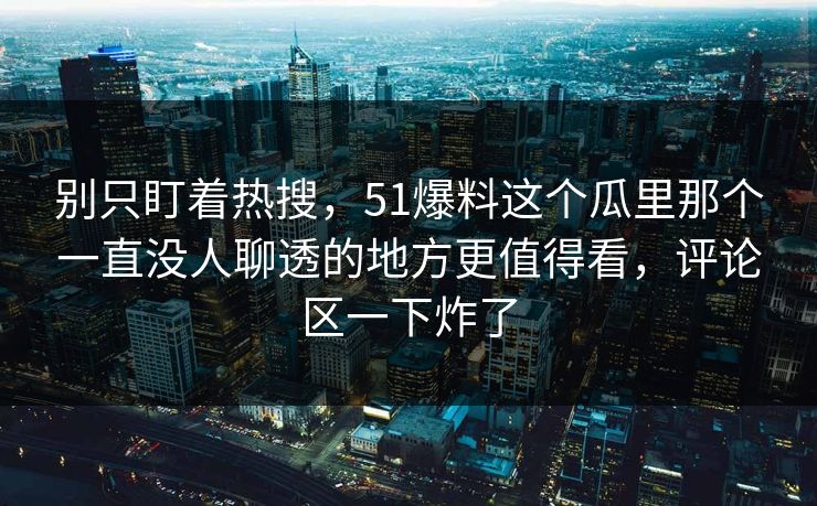 别只盯着热搜，51爆料这个瓜里那个一直没人聊透的地方更值得看，评论区一下炸了
