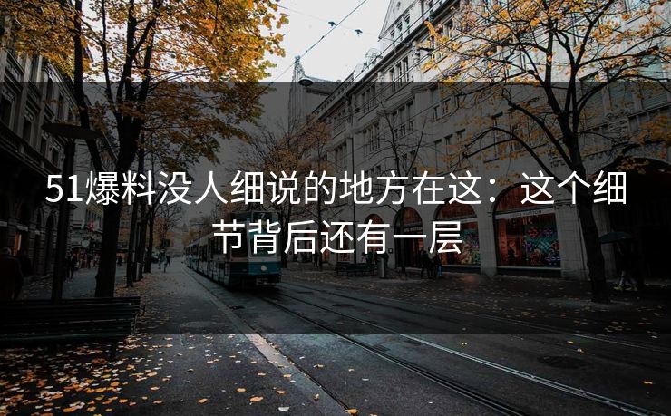 51爆料没人细说的地方在这：这个细节背后还有一层