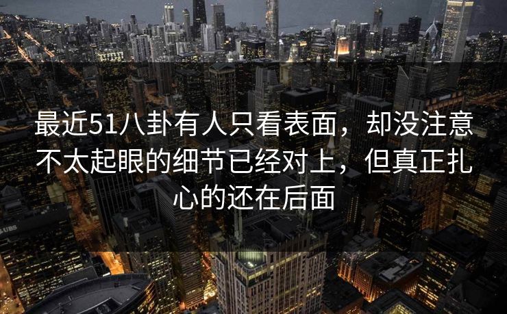 最近51八卦有人只看表面，却没注意不太起眼的细节已经对上，但真正扎心的还在后面