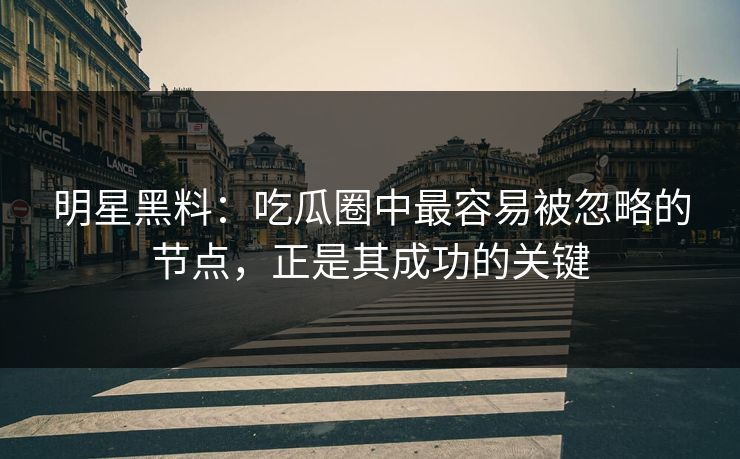 明星黑料：吃瓜圈中最容易被忽略的节点，正是其成功的关键