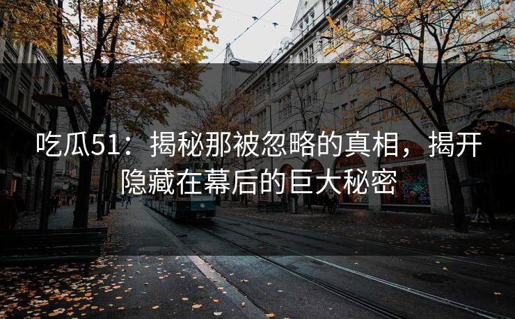 吃瓜51：揭秘那被忽略的真相，揭开隐藏在幕后的巨大秘密