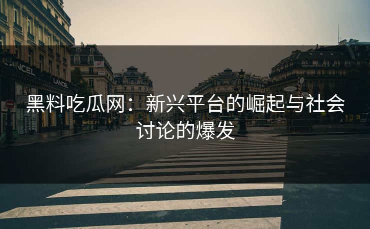 黑料吃瓜网：新兴平台的崛起与社会讨论的爆发