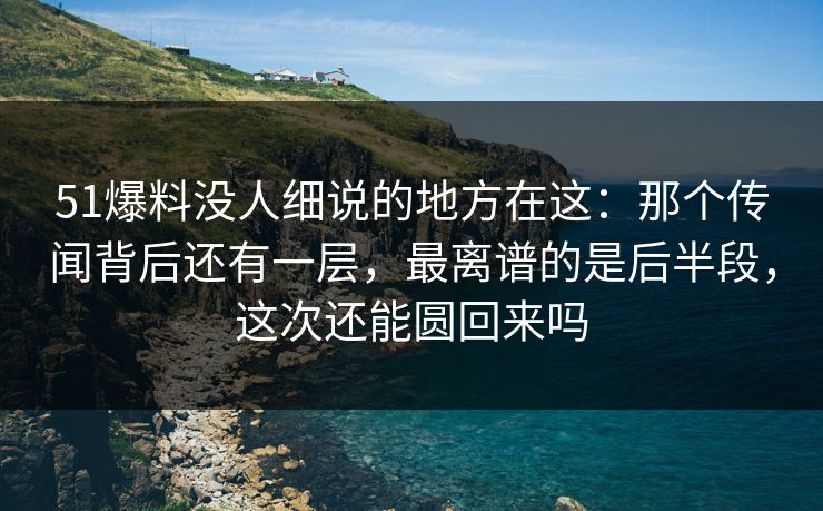51爆料没人细说的地方在这:那个传闻背后还有一层,最离谱的是后半段,这次还能圆回来吗