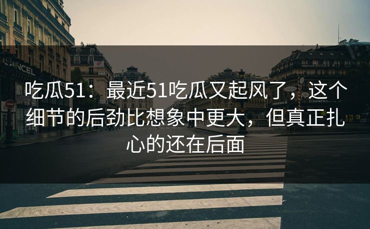 吃瓜51：最近51吃瓜又起风了，这个细节的后劲比想象中更大，但真正扎心的还在后面