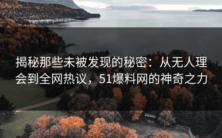 揭秘那些未被发现的秘密：从无人理会到全网热议，51爆料网的神奇之力