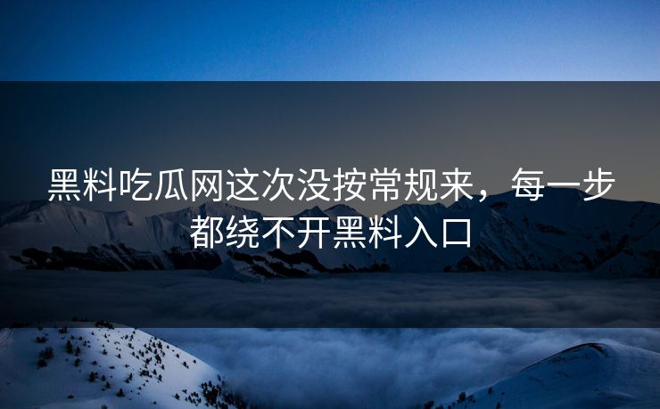 黑料吃瓜网这次没按常规来,每一步都绕不开黑料入口