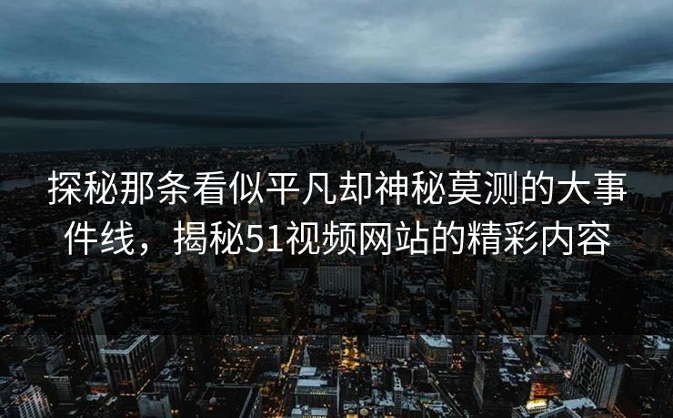 探秘那条看似平凡却神秘莫测的大事件线，揭秘51视频网站的精彩内容