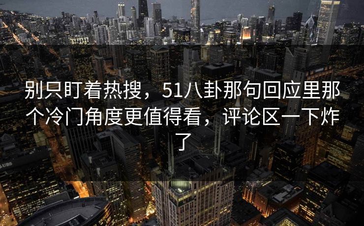 别只盯着热搜，51八卦那句回应里那个冷门角度更值得看，评论区一下炸了