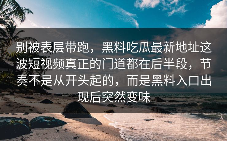 别被表层带跑，黑料吃瓜最新地址这波短视频真正的门道都在后半段，节奏不是从开头起的，而是黑料入口出现后突然变味