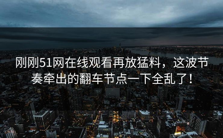 刚刚51网在线观看再放猛料，这波节奏牵出的翻车节点一下全乱了！