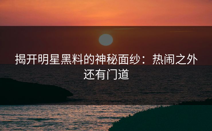 揭开明星黑料的神秘面纱：热闹之外还有门道