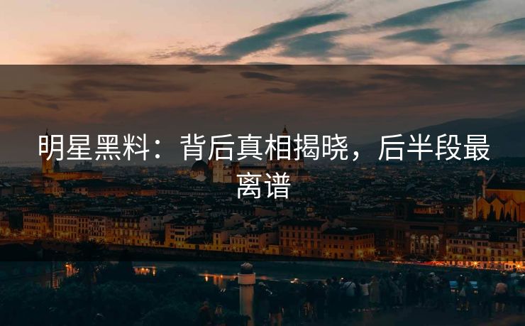 明星黑料：背后真相揭晓，后半段最离谱