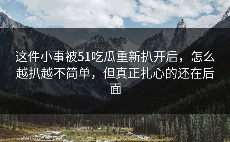 这件小事被51吃瓜重新扒开后，怎么越扒越不简单，但真正扎心的还在后面