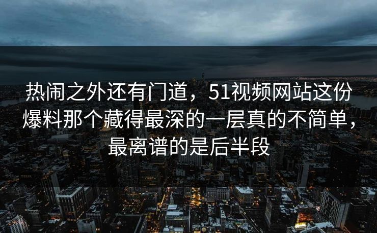 热闹之外还有门道，51视频网站这份爆料那个藏得最深的一层真的不简单，最离谱的是后半段