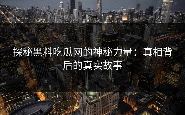 探秘黑料吃瓜网的神秘力量：真相背后的真实故事
