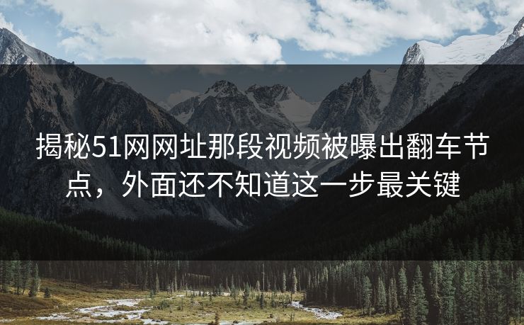 揭秘51网网址那段视频被曝出翻车节点，外面还不知道这一步最关键