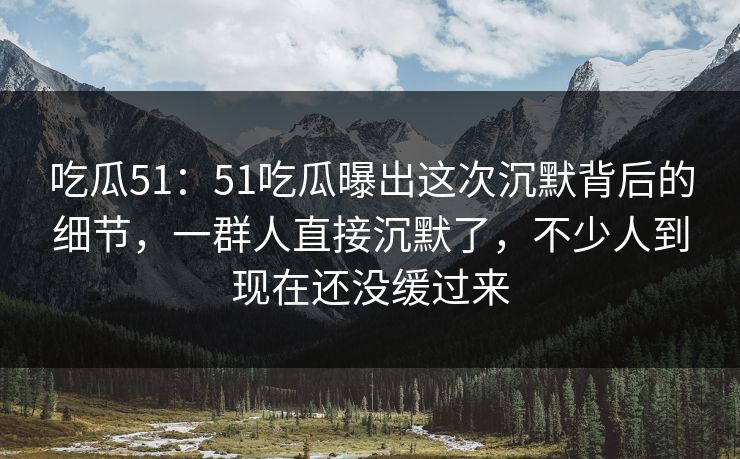 吃瓜51:51吃瓜曝出这次沉默背后的细节,一群人直接沉默了,不少人到现在还没缓过来