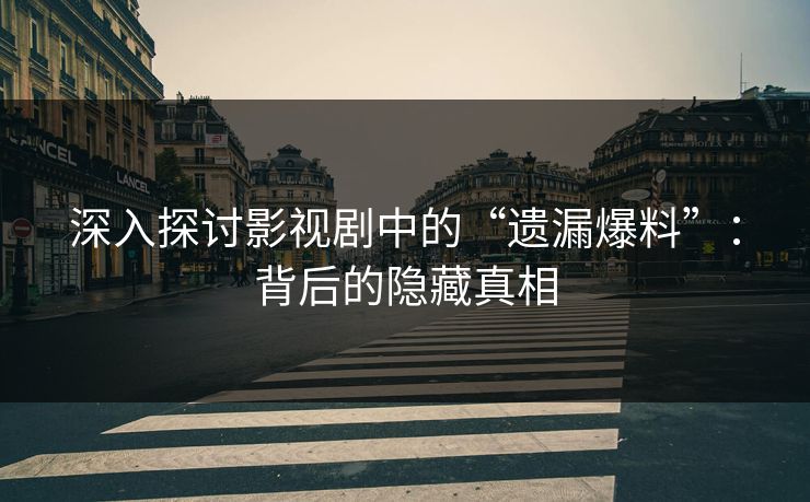 深入探讨影视剧中的“遗漏爆料”：背后的隐藏真相