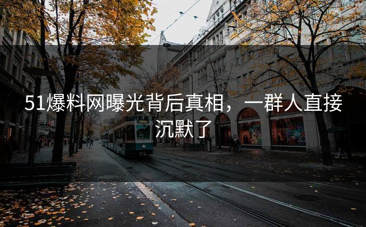 51爆料网曝光背后真相，一群人直接沉默了