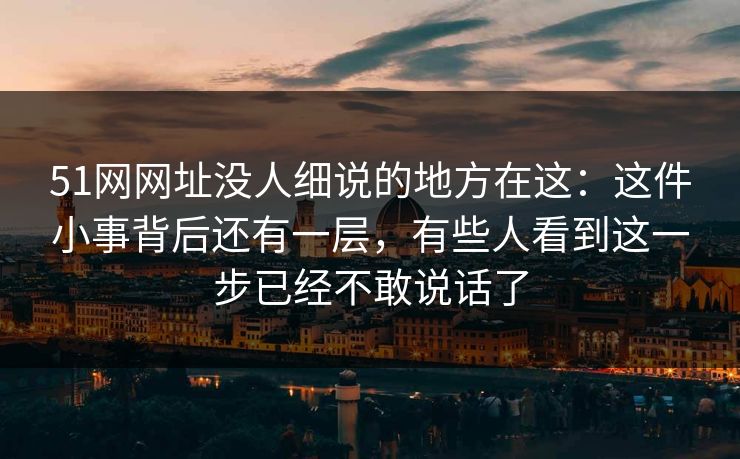 51网网址没人细说的地方在这：这件小事背后还有一层，有些人看到这一步已经不敢说话了