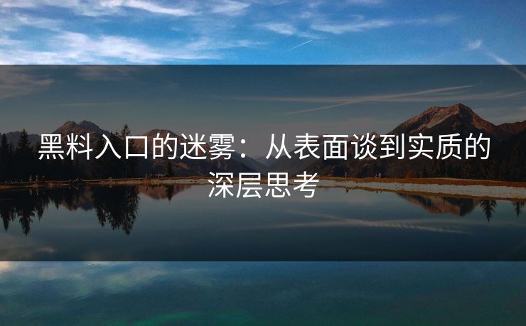 黑料入口的迷雾：从表面谈到实质的深层思考