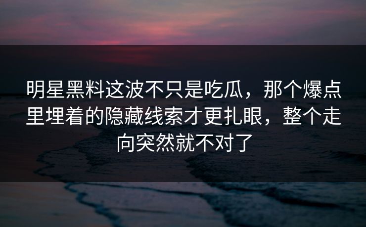 明星黑料这波不只是吃瓜，那个爆点里埋着的隐藏线索才更扎眼，整个走向突然就不对了