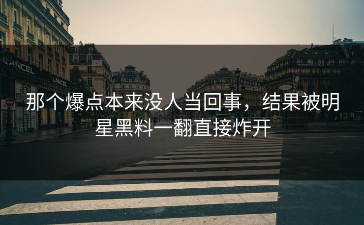 那个爆点本来没人当回事，结果被明星黑料一翻直接炸开