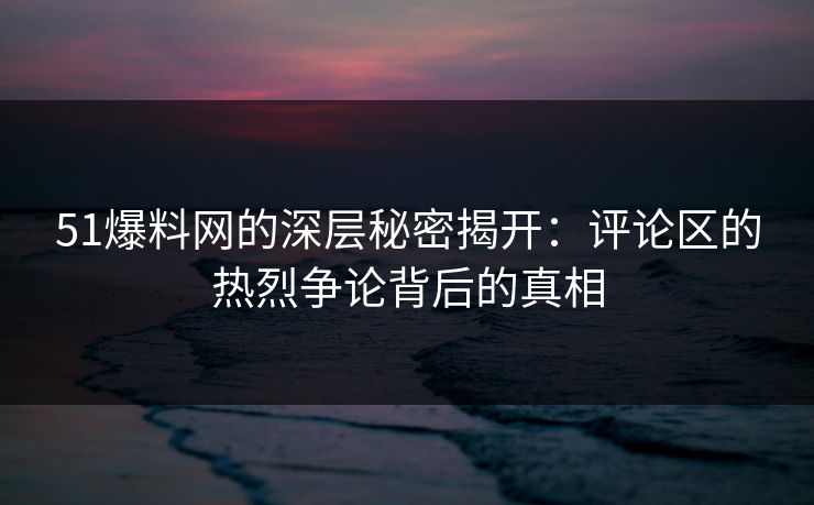 51爆料网的深层秘密揭开：评论区的热烈争论背后的真相