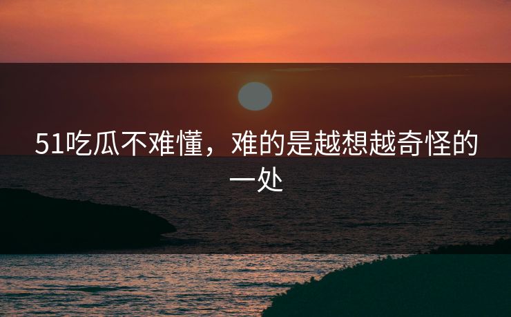 51吃瓜不难懂，难的是越想越奇怪的一处