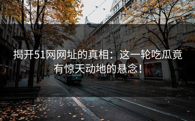 揭开51网网址的真相：这一轮吃瓜竟有惊天动地的悬念！