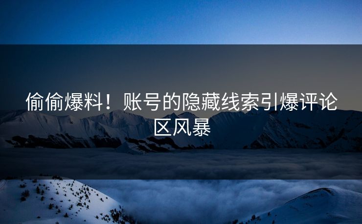 偷偷爆料！账号的隐藏线索引爆评论区风暴