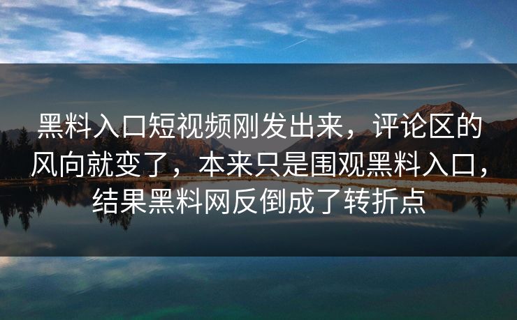 黑料入口短视频刚发出来，评论区的风向就变了，本来只是围观黑料入口，结果黑料网反倒成了转折点