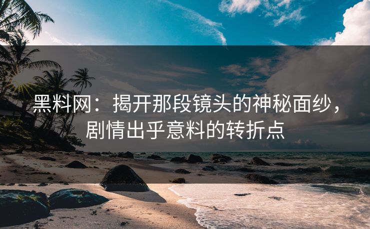 黑料网：揭开那段镜头的神秘面纱，剧情出乎意料的转折点