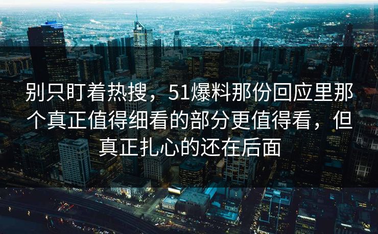 别只盯着热搜，51爆料那份回应里那个真正值得细看的部分更值得看，但真正扎心的还在后面