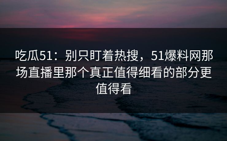 吃瓜51：别只盯着热搜，51爆料网那场直播里那个真正值得细看的部分更值得看