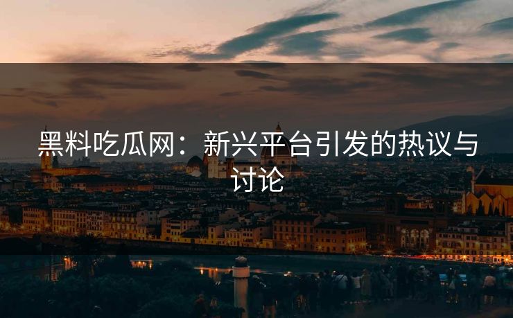 黑料吃瓜网：新兴平台引发的热议与讨论