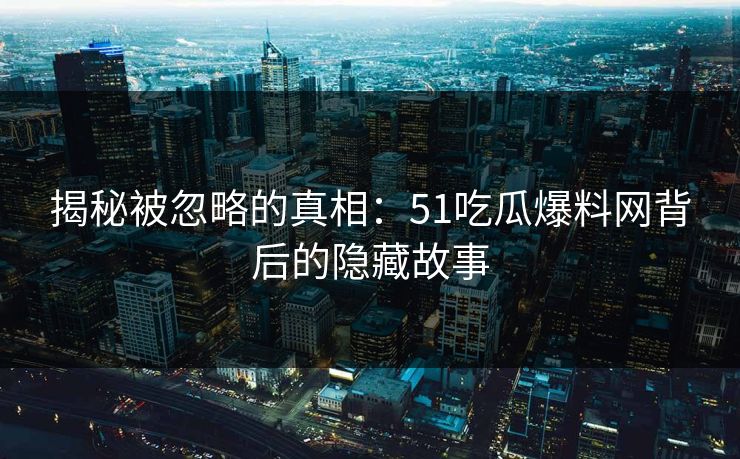揭秘被忽略的真相：51吃瓜爆料网背后的隐藏故事