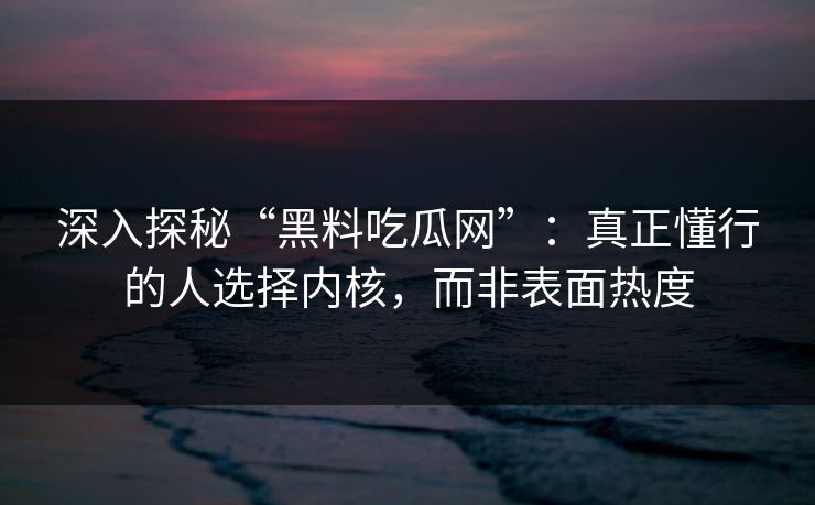 深入探秘“黑料吃瓜网”：真正懂行的人选择内核，而非表面热度