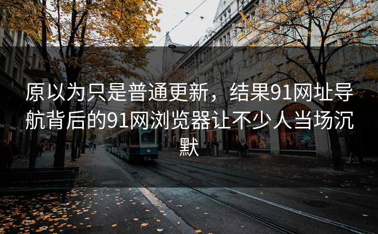 原以为只是普通更新，结果91网址导航背后的91网浏览器让不少人当场沉默