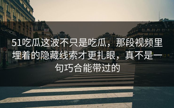 51吃瓜这波不只是吃瓜，那段视频里埋着的隐藏线索才更扎眼，真不是一句巧合能带过的