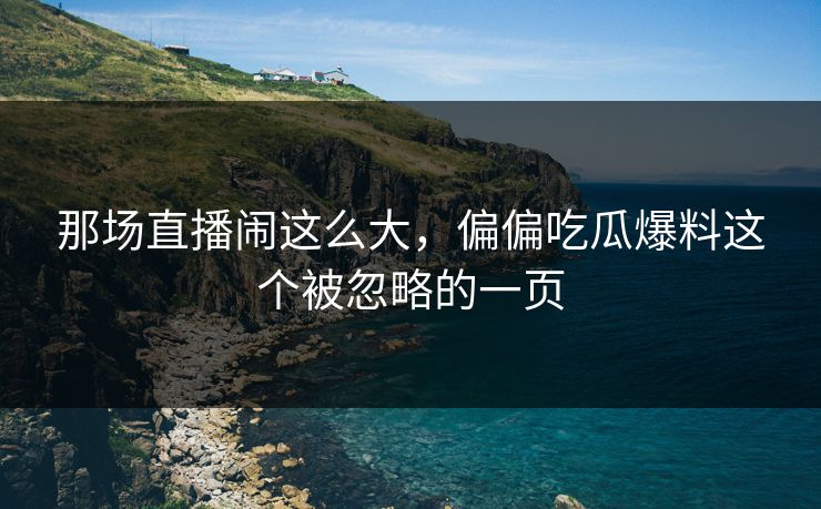 那场直播闹这么大，偏偏吃瓜爆料这个被忽略的一页