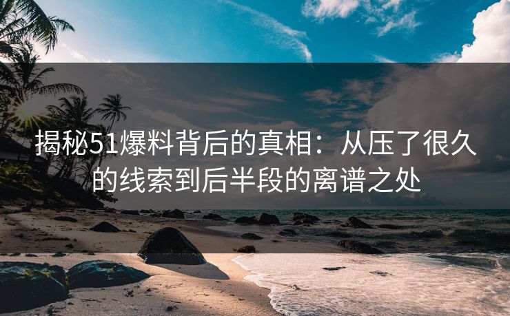 揭秘51爆料背后的真相：从压了很久的线索到后半段的离谱之处
