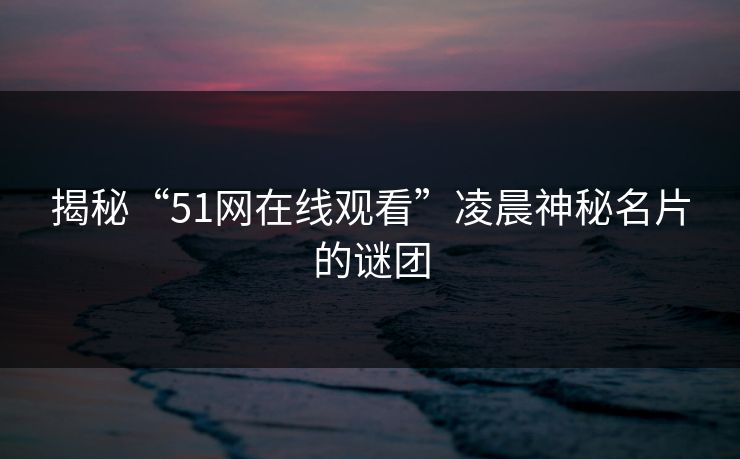 揭秘“51网在线观看”凌晨神秘名片的谜团