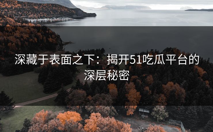 深藏于表面之下：揭开51吃瓜平台的深层秘密